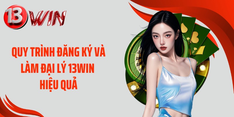 Quy trình đăng ký và làm đại lý 13WIN hiệu quả